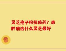 灵芝孢子粉抗癌药？患肿瘤选什么灵芝最好