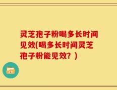 灵芝孢子粉喝多长时间见效(喝多长时间灵芝孢子粉能见效？)
