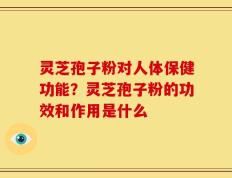 灵芝孢子粉对人体保健功能？灵芝孢子粉的功效和作用是什么