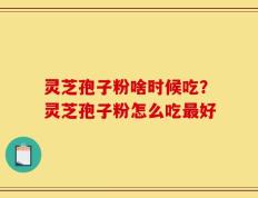 灵芝孢子粉啥时候吃？灵芝孢子粉怎么吃最好