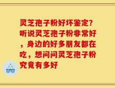 灵芝孢子粉好坏鉴定？听说灵芝孢子粉非常好，身边的好多朋友都在吃，想问问灵芝孢子粉究竟有多好