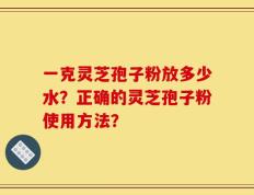 一克灵芝孢子粉放多少水？正确的灵芝孢子粉使用方法？