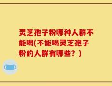 灵芝孢子粉哪种人群不能喝(不能喝灵芝孢子粉的人群有哪些？)