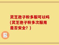 灵芝孢子粉多服可以吗(灵芝孢子粉多次服用是否安全？)