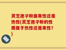 灵芝孢子粉属寒性还是热性(灵芝孢子粉的性质属于热性还是寒性？)