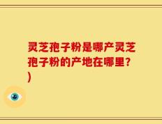 灵芝孢子粉是哪产灵芝孢子粉的产地在哪里？)