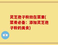 灵芝孢子粉放在菜里(菜肴必备：添加灵芝孢子粉的美食)