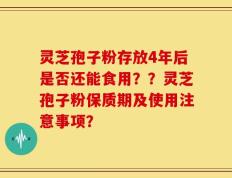灵芝孢子粉存放4年后是否还能食用？？灵芝孢子粉保质期及使用注意事项？