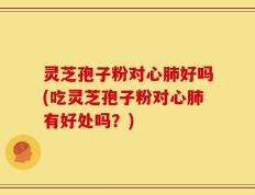 灵芝孢子粉对心肺好吗(吃灵芝孢子粉对心肺有好处吗？)