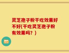 灵芝孢子粉干吃效果好不好(干吃灵芝孢子粉有效果吗？)