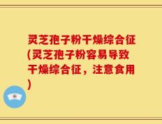 灵芝孢子粉干燥综合征(灵芝孢子粉容易导致干燥综合征，注意食用)