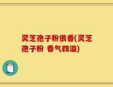 灵芝孢子粉很香(灵芝孢子粉 香气四溢)