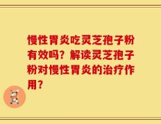 慢性胃炎吃灵芝孢子粉有效吗？解读灵芝孢子粉对慢性胃炎的治疗作用？