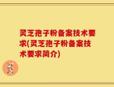 灵芝孢子粉备案技术要求(灵芝孢子粉备案技术要求简介)