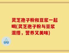 灵芝孢子粉和豆浆一起喝(灵芝孢子粉与豆浆混搭，营养又美味)