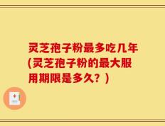 灵芝孢子粉最多吃几年(灵芝孢子粉的最大服用期限是多久？)