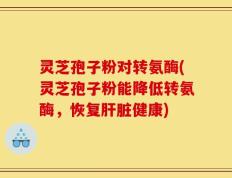 灵芝孢子粉对转氨酶(灵芝孢子粉能降低转氨酶，恢复肝脏健康)