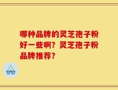 哪种品牌的灵芝孢子粉好一些啊？灵芝孢子粉品牌推荐？