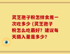 灵芝孢子粉怎样食用一次吃多少 (灵芝孢子粉怎么吃最好？建议每天摄入量是多少？