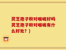 灵芝孢子粉对喉咙好吗灵芝孢子粉对喉咙有什么好处？)