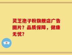 灵芝孢子粉旗舰店广告图片？品质保障，健康无忧？