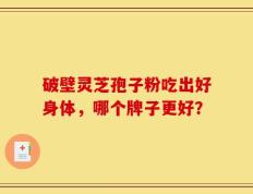 破壁灵芝孢子粉吃出好身体，哪个牌子更好？
