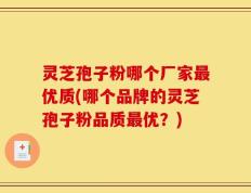 灵芝孢子粉哪个厂家最优质(哪个品牌的灵芝孢子粉品质最优？)