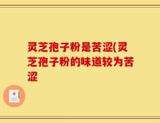 灵芝孢子粉是苦涩(灵芝孢子粉的味道较为苦涩