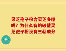 灵芝孢子粉含灵芝多糖吗？为什么有的破壁灵芝孢子粉没有三萜成分