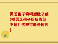 灵芝孢子粉喝后肚子痛(喝灵芝孢子粉后腹部不适？这些可能是原因)