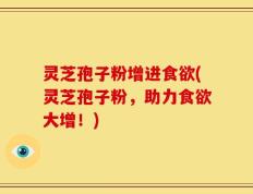 灵芝孢子粉增进食欲(灵芝孢子粉，助力食欲大增！)