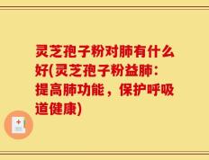 灵芝孢子粉对肺有什么好(灵芝孢子粉益肺：提高肺功能，保护呼吸道健康)