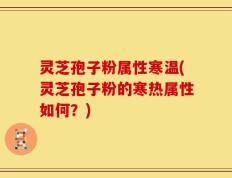 灵芝孢子粉属性寒温(灵芝孢子粉的寒热属性如何？)