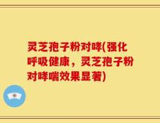 灵芝孢子粉对哮(强化呼吸健康，灵芝孢子粉对哮喘效果显著)