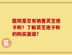 医院是否有销售灵芝孢子粉？了解灵芝孢子粉的购买渠道？