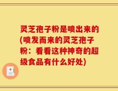 灵芝孢子粉是喷出来的(喷发而来的灵芝孢子粉：看看这种神奇的超级食品有什么好处)
