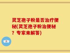 灵芝孢子粉是否治疗便秘(灵芝孢子粉治便秘？专家来解答)
