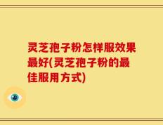 灵芝孢子粉怎样服效果最好(灵芝孢子粉的最佳服用方式)