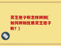 灵芝孢子粉怎样辨别(如何辨别优质灵芝孢子粉？)