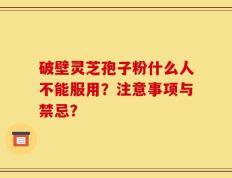 破壁灵芝孢子粉什么人不能服用？注意事项与禁忌？