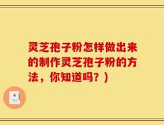 灵芝孢子粉怎样做出来的制作灵芝孢子粉的方法，你知道吗？)