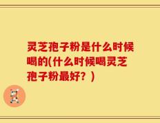 灵芝孢子粉是什么时候喝的(什么时候喝灵芝孢子粉最好？)