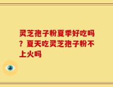 灵芝孢子粉夏季好吃吗？夏天吃灵芝孢子粉不上火吗