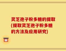 灵芝孢子粉多糖的提取(提取灵芝孢子粉多糖的方法及应用研究)