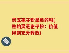 灵芝孢子粉是熟的吗(熟的灵芝孢子粉：价值得到充分释放)