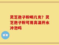 灵芝孢子粉喝几克？灵芝孢子粉可用高温开水冲泡吗