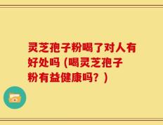 灵芝孢子粉喝了对人有好处吗 (喝灵芝孢子粉有益健康吗？)