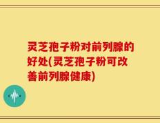 灵芝孢子粉对前列腺的好处(灵芝孢子粉可改善前列腺健康)