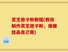 灵芝孢子粉教程(教你制作灵芝孢子粉，保健佳品自己做)
