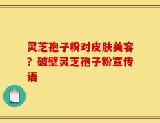 灵芝孢子粉对皮肤美容？破壁灵芝孢子粉宣传语